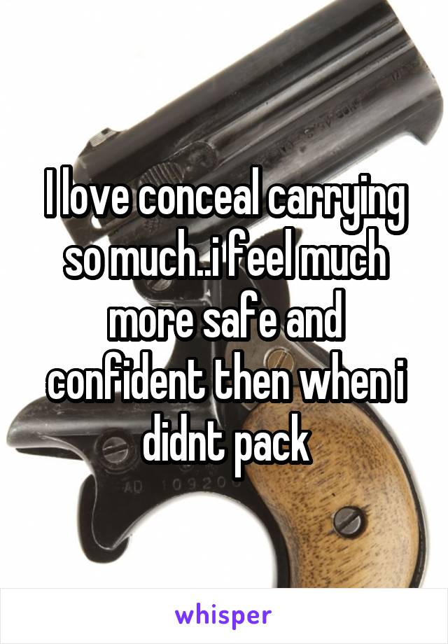 I love conceal carrying so much..i feel much more safe and confident then when i didnt pack