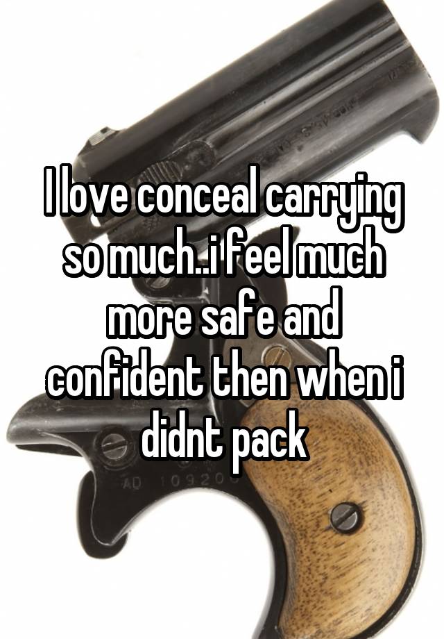 I love conceal carrying so much..i feel much more safe and confident then when i didnt pack