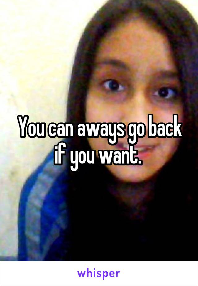 You can aways go back if you want. 