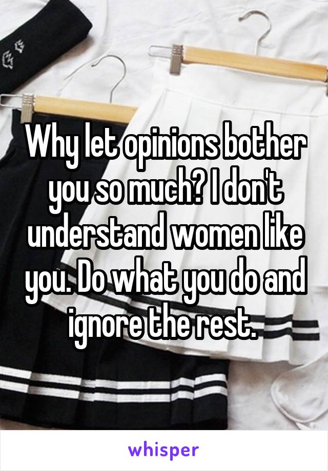 Why let opinions bother you so much? I don't understand women like you. Do what you do and ignore the rest. 