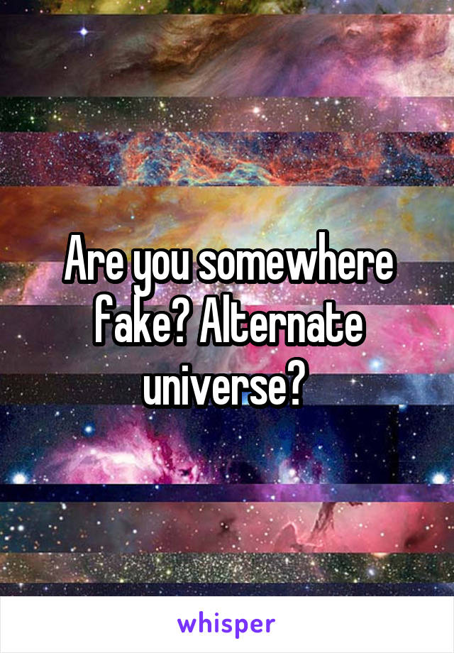 Are you somewhere fake? Alternate universe? 