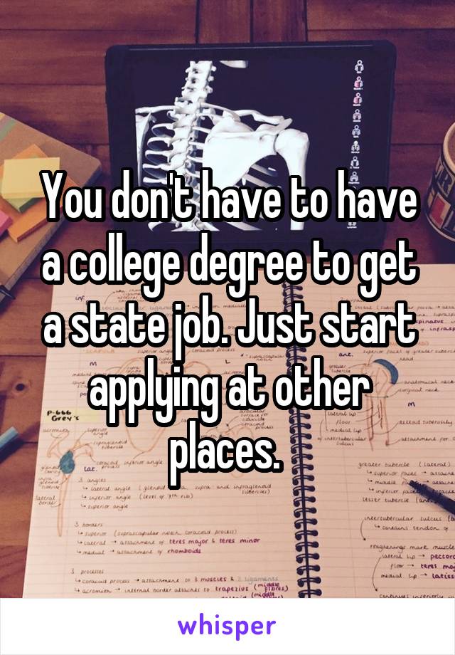 You don't have to have a college degree to get a state job. Just start applying at other places. 