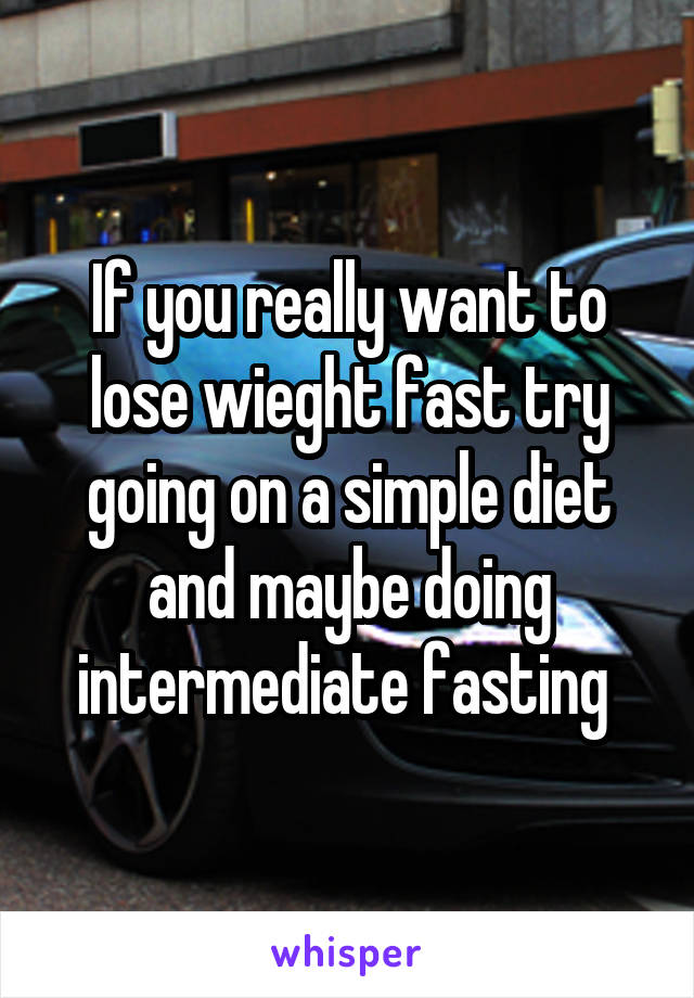 If you really want to lose wieght fast try going on a simple diet and maybe doing intermediate fasting 