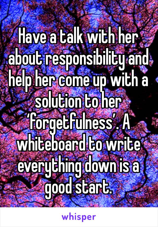 Have a talk with her about responsibility and help her come up with a solution to her ‘forgetfulness’. A whiteboard to write everything down is a good start.