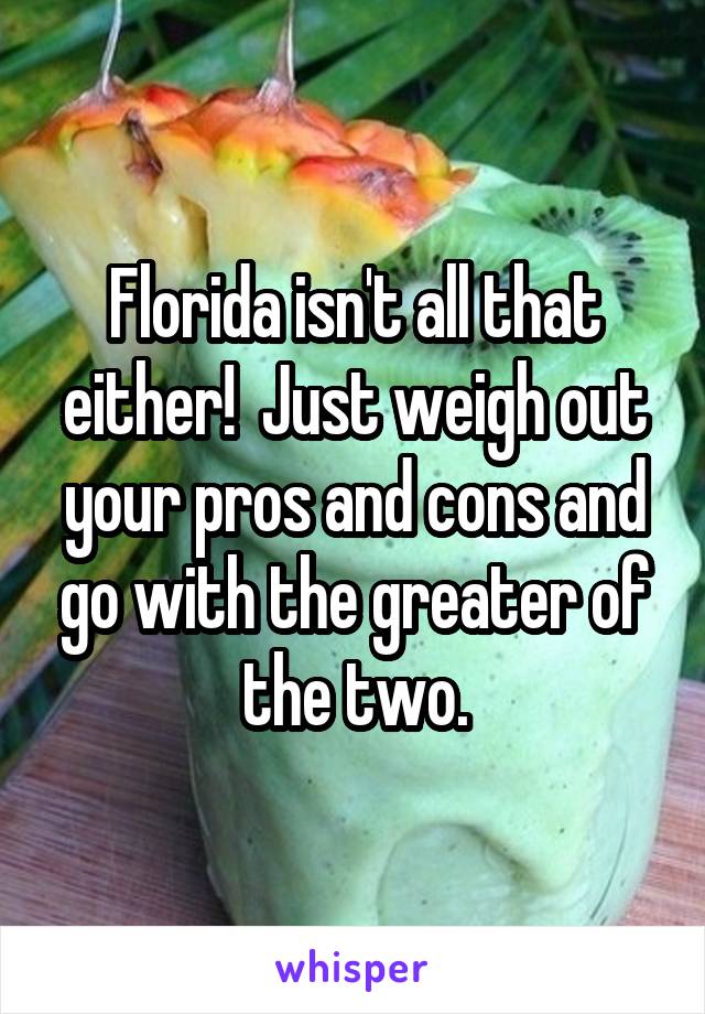 Florida isn't all that either!  Just weigh out your pros and cons and go with the greater of the two.