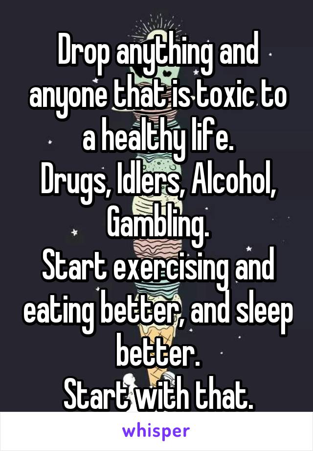 Drop anything and anyone that is toxic to a healthy life.
Drugs, Idlers, Alcohol, Gambling.
Start exercising and eating better, and sleep better.
Start with that.