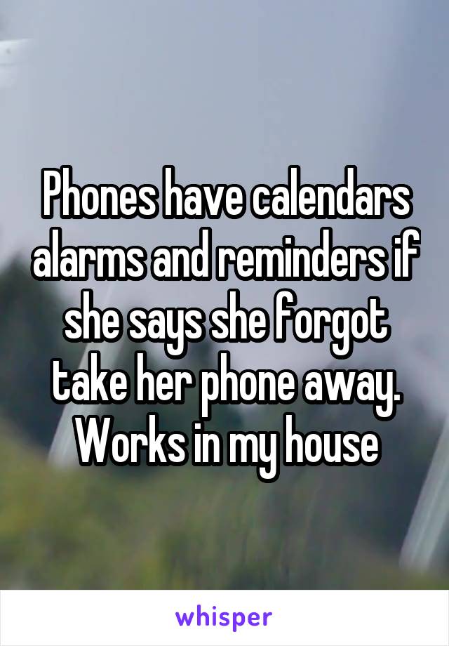 Phones have calendars alarms and reminders if she says she forgot take her phone away.
Works in my house