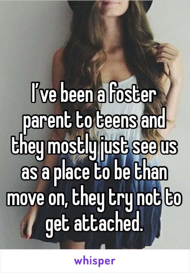 I’ve been a foster parent to teens and they mostly just see us as a place to be than move on, they try not to get attached. 
