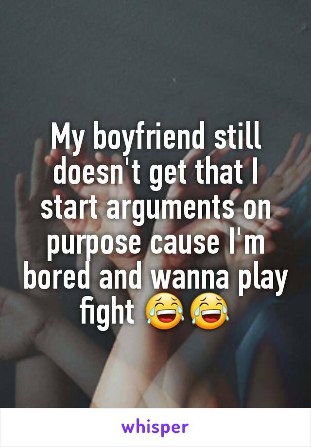 My boyfriend still doesn't get that I start arguments on purpose cause I'm bored and wanna play fight 😂😂