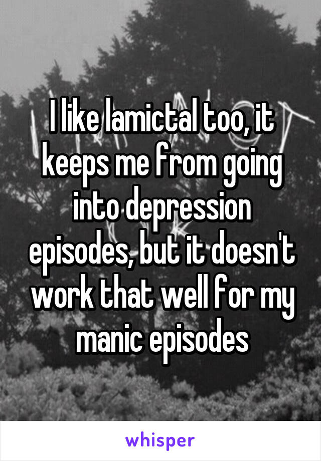 I like lamictal too, it keeps me from going into depression episodes, but it doesn't work that well for my manic episodes