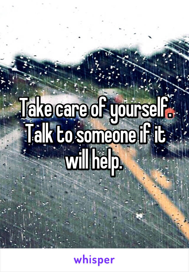 Take care of yourself. Talk to someone if it will help. 