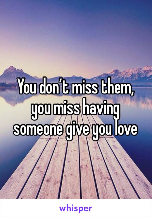 You don’t miss them,
you miss having
someone give you love