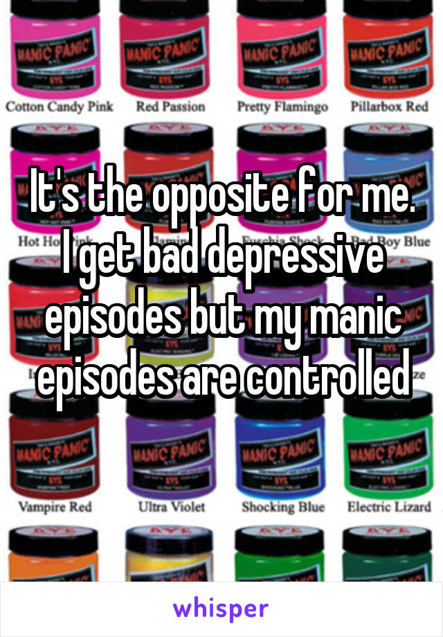 It's the opposite for me. I get bad depressive episodes but my manic episodes are controlled
