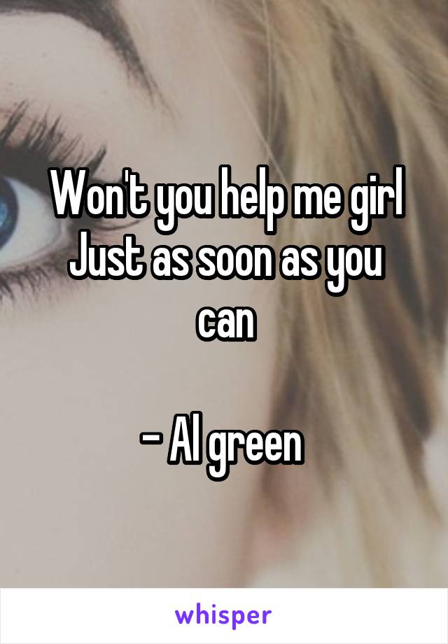Won't you help me girl
Just as soon as you can

- Al green 