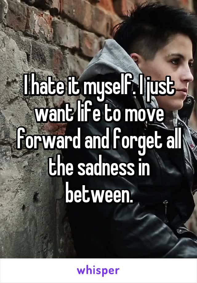 I hate it myself. I just want life to move forward and forget all the sadness in between.