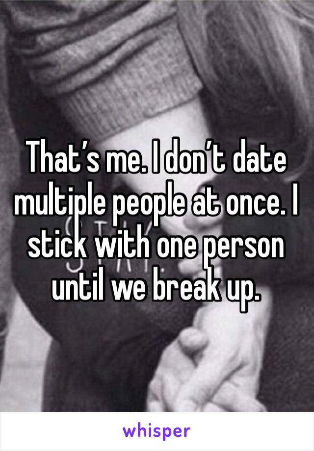 That’s me. I don’t date multiple people at once. I stick with one person until we break up.
