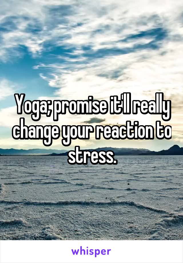 Yoga; promise it'll really change your reaction to stress.