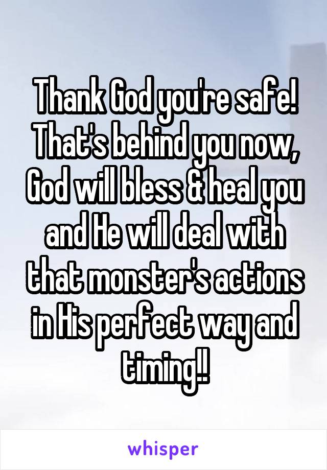 Thank God you're safe!
That's behind you now, God will bless & heal you and He will deal with that monster's actions in His perfect way and timing!!