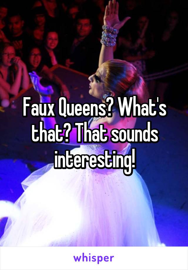 Faux Queens? What's that? That sounds interesting!