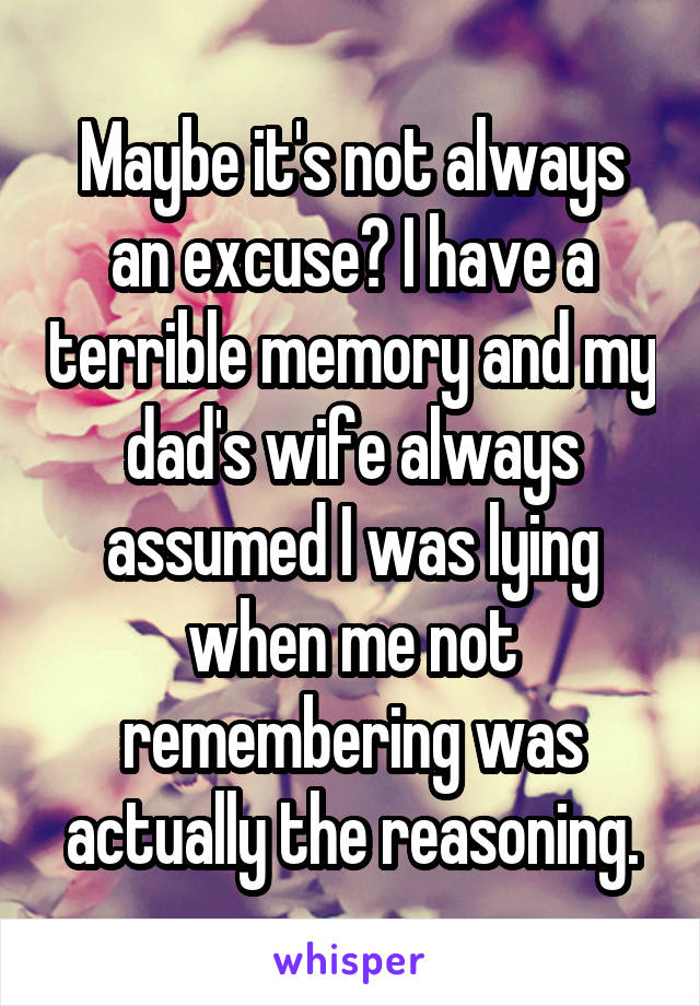 Maybe it's not always an excuse? I have a terrible memory and my dad's wife always assumed I was lying when me not remembering was actually the reasoning.