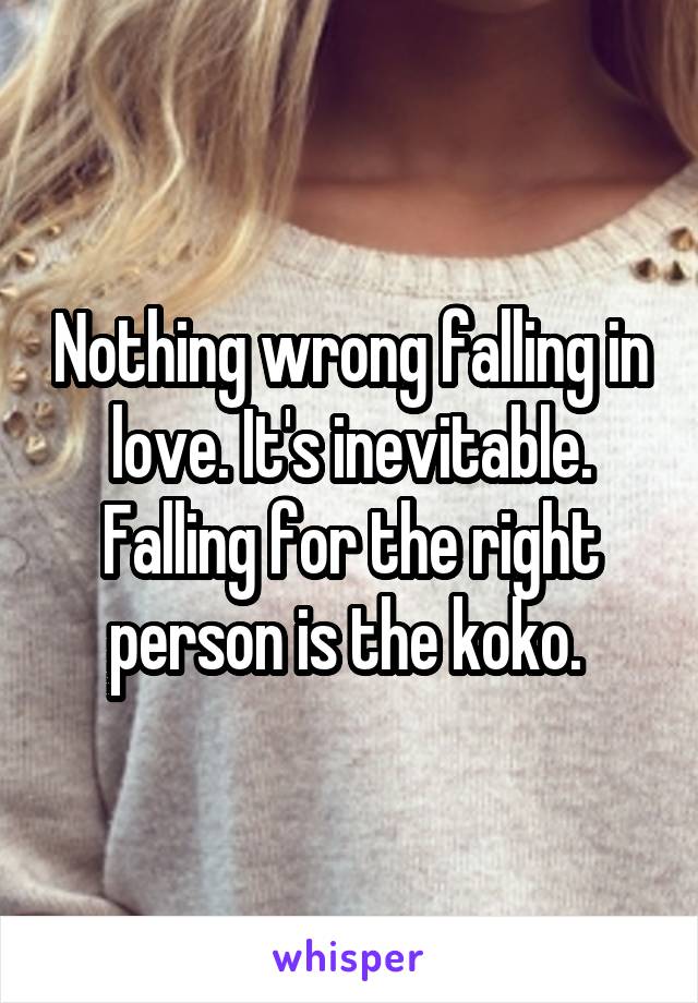 Nothing wrong falling in love. It's inevitable. Falling for the right person is the koko. 