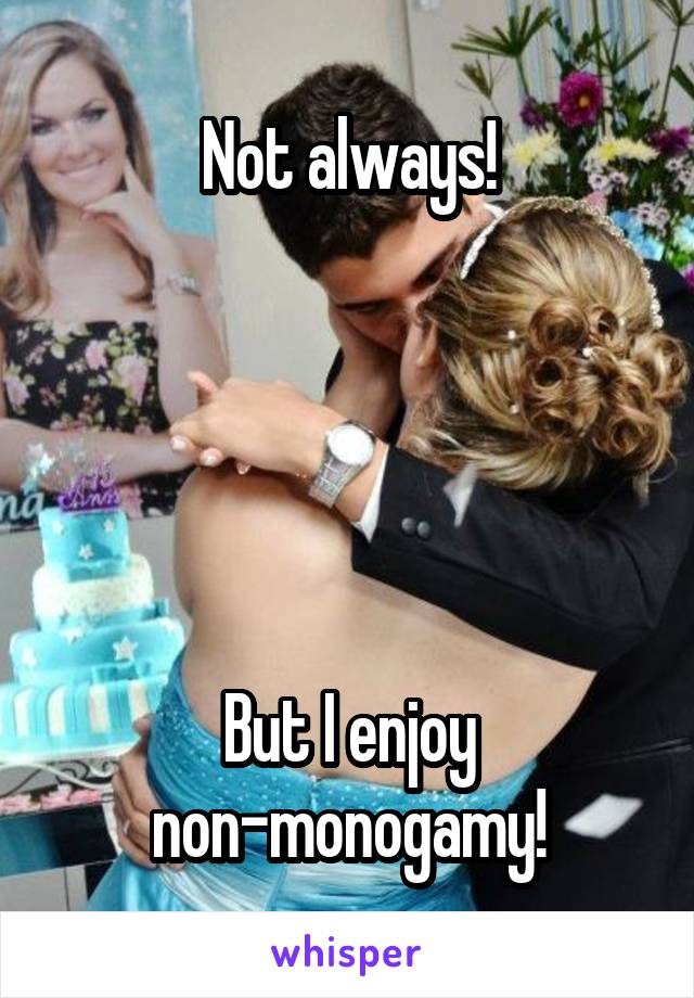 Not always!





But I enjoy
non-monogamy!