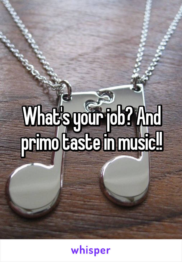 What's your job? And primo taste in music!!