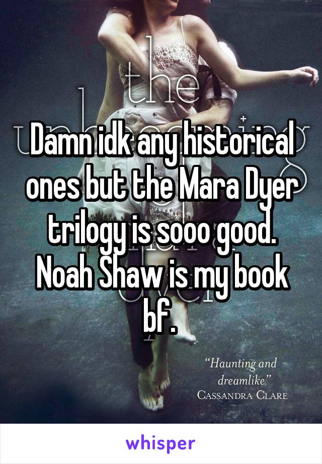 Damn idk any historical ones but the Mara Dyer trilogy is sooo good. Noah Shaw is my book bf. 