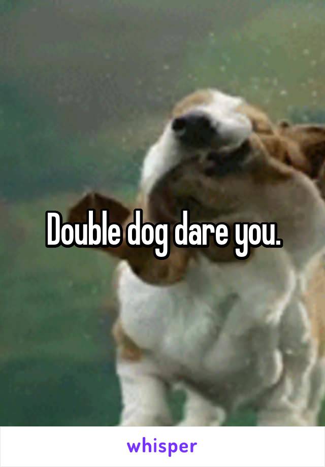 Double dog dare you.