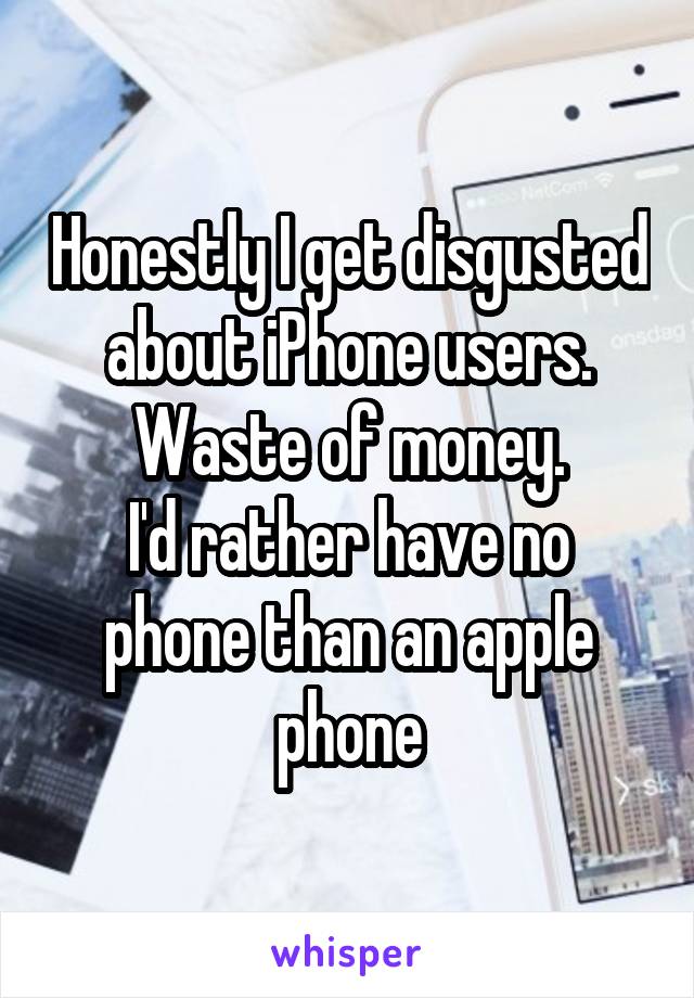 Honestly I get disgusted about iPhone users.
Waste of money.
I'd rather have no phone than an apple phone