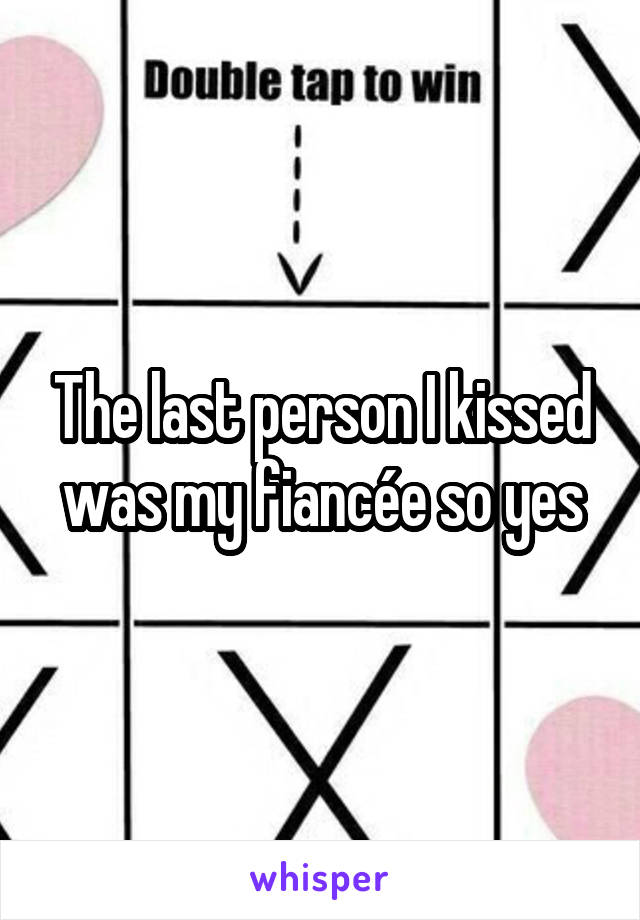 The last person I kissed was my fiancée so yes
