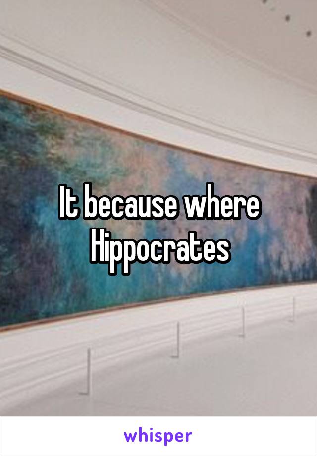 It because where Hippocrates