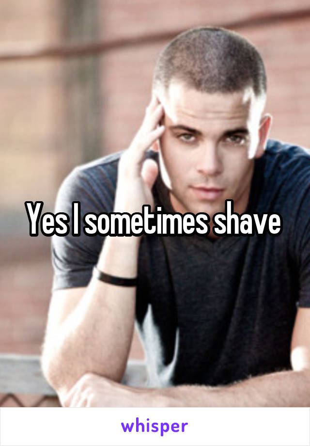 Yes I sometimes shave 