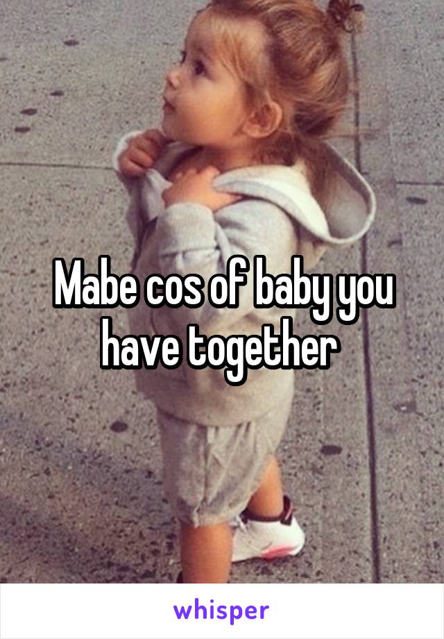 Mabe cos of baby you have together 