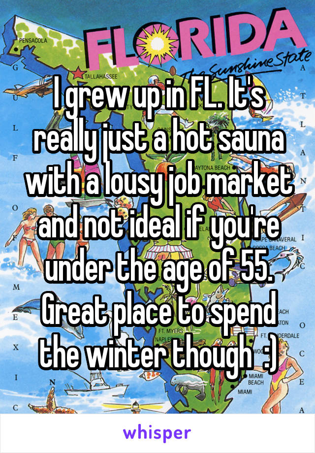 I grew up in FL. It's really just a hot sauna with a lousy job market and not ideal if you're under the age of 55. Great place to spend the winter though  :)