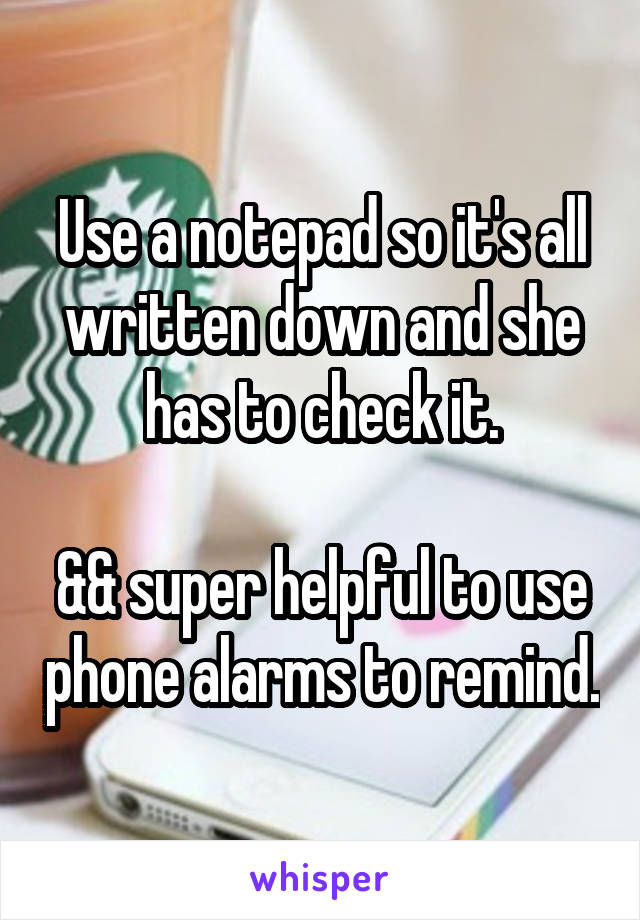 Use a notepad so it's all written down and she has to check it.

&& super helpful to use phone alarms to remind.