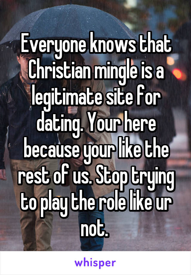 Everyone knows that Christian mingle is a legitimate site for dating. Your here because your like the rest of us. Stop trying to play the role like ur not. 