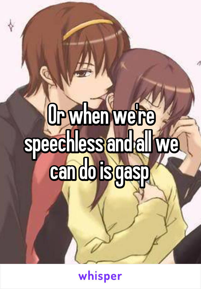 Or when we're speechless and all we can do is gasp 