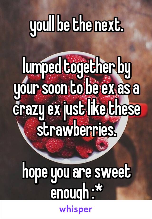 youll be the next.

lumped together by your soon to be ex as a crazy ex just like these strawberries.

hope you are sweet enough :*