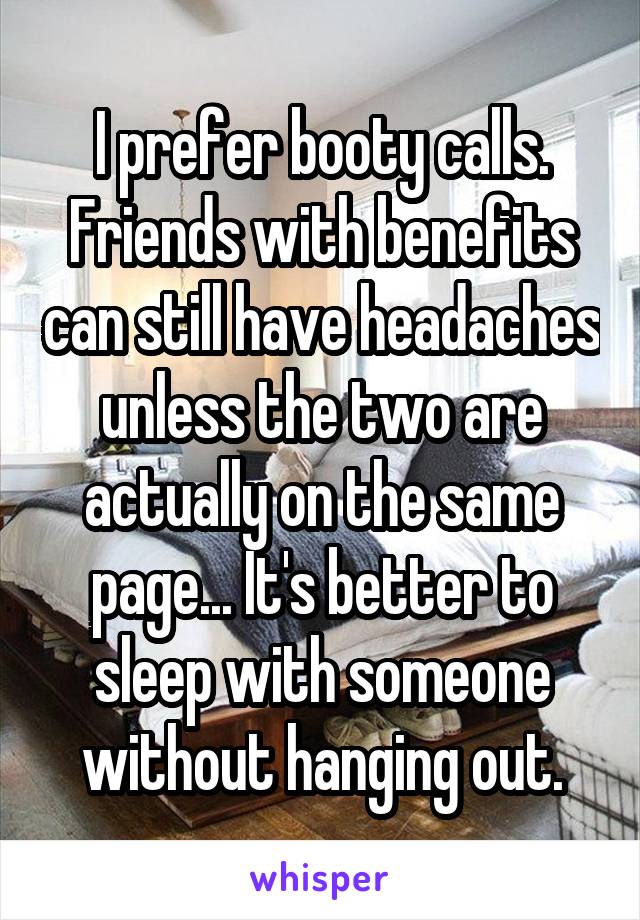 I prefer booty calls. Friends with benefits can still have headaches unless the two are actually on the same page... It's better to sleep with someone without hanging out.