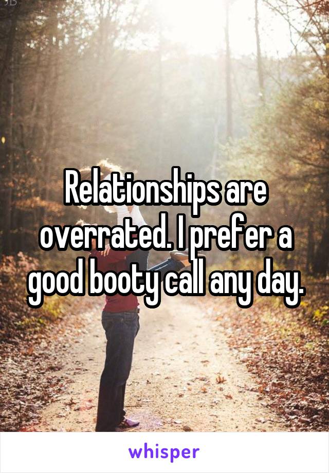 Relationships are overrated. I prefer a good booty call any day.