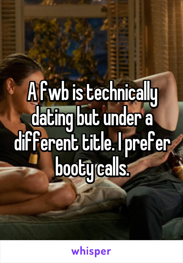 A fwb is technically dating but under a different title. I prefer booty calls.