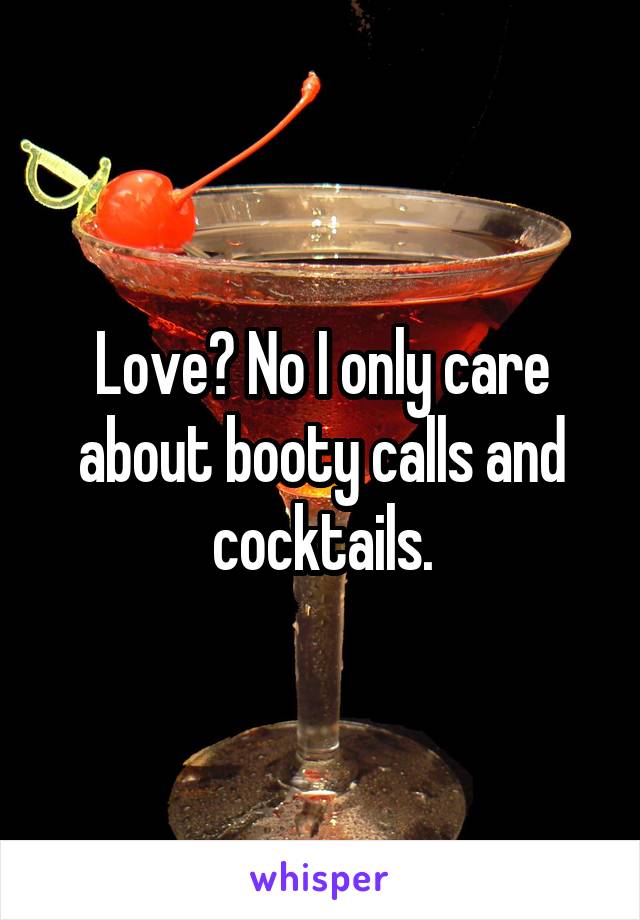 Love? No I only care about booty calls and cocktails.