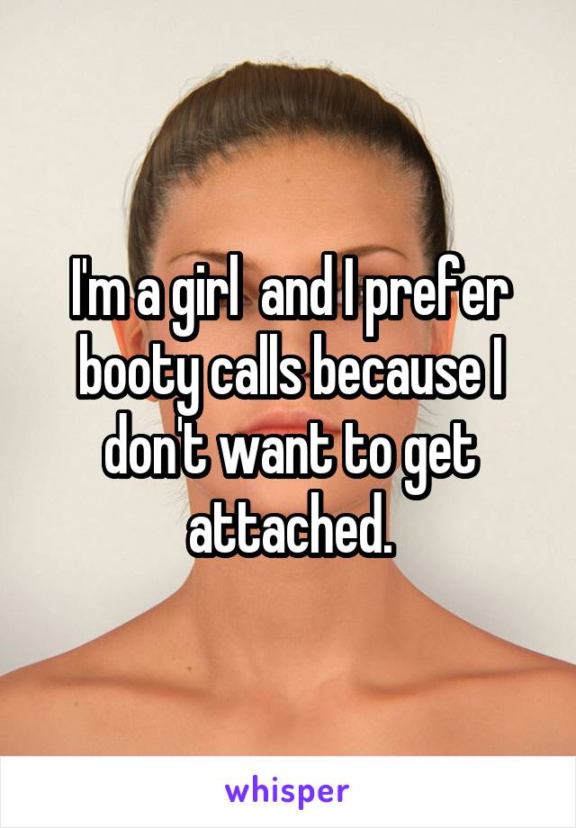 I'm a girl  and I prefer booty calls because I don't want to get attached.