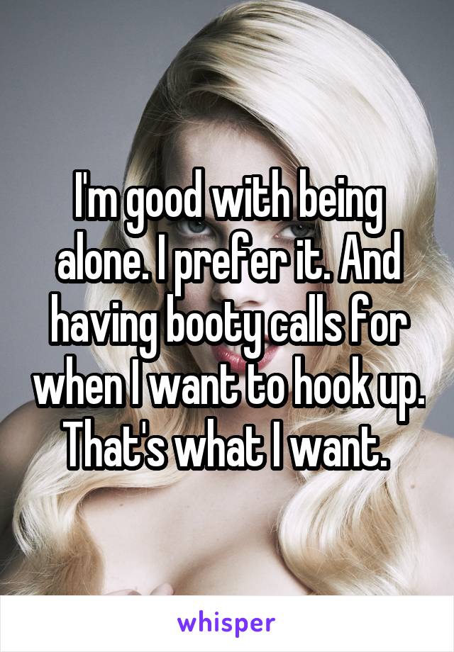 I'm good with being alone. I prefer it. And having booty calls for when I want to hook up. That's what I want. 