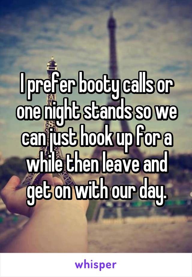 I prefer booty calls or one night stands so we can just hook up for a while then leave and get on with our day.