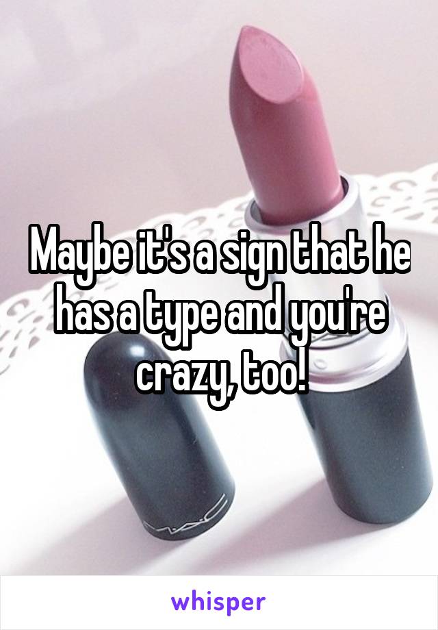 Maybe it's a sign that he has a type and you're crazy, too!