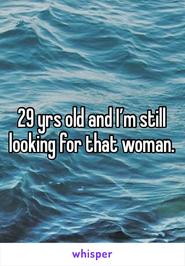 29 yrs old and I’m still looking for that woman.