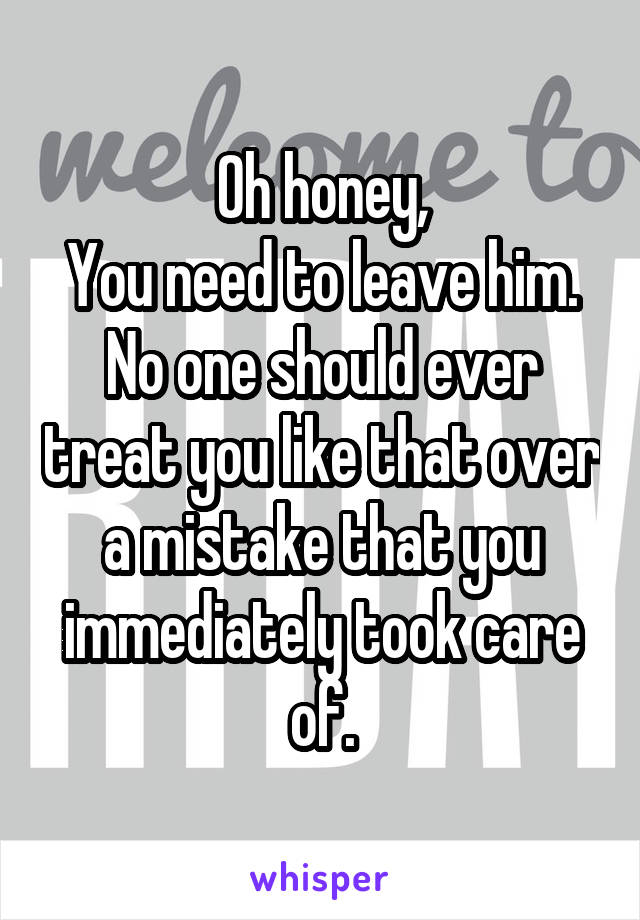 Oh honey,
You need to leave him. No one should ever treat you like that over a mistake that you immediately took care of.