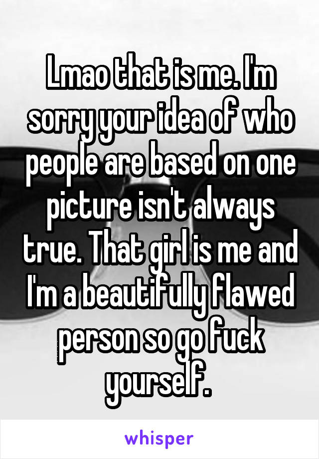 Lmao that is me. I'm sorry your idea of who people are based on one picture isn't always true. That girl is me and I'm a beautifully flawed person so go fuck yourself. 
